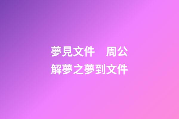 夢見文件　周公解夢之夢到文件